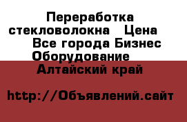 Переработка стекловолокна › Цена ­ 100 - Все города Бизнес » Оборудование   . Алтайский край